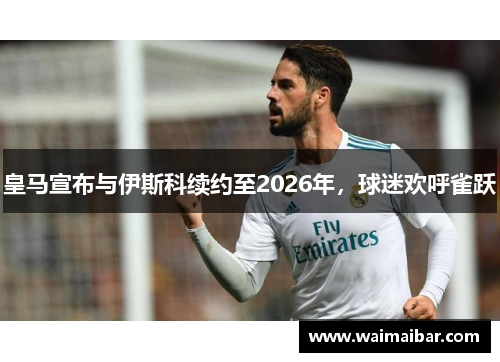 皇马宣布与伊斯科续约至2026年，球迷欢呼雀跃