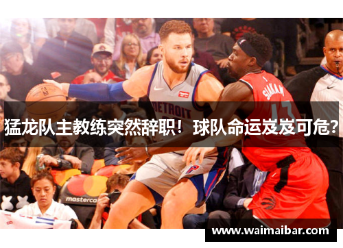 猛龙队主教练突然辞职！球队命运岌岌可危？