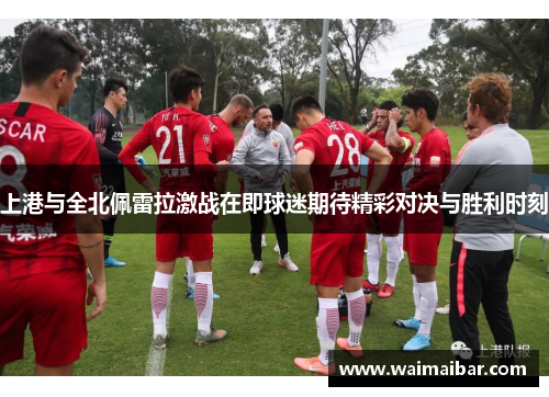 上港与全北佩雷拉激战在即球迷期待精彩对决与胜利时刻