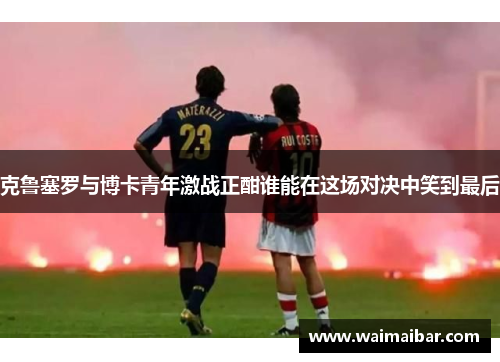 克鲁塞罗与博卡青年激战正酣谁能在这场对决中笑到最后