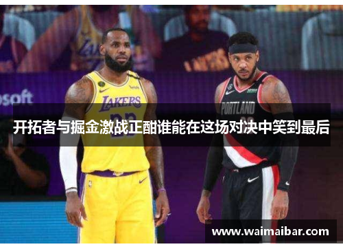 开拓者与掘金激战正酣谁能在这场对决中笑到最后