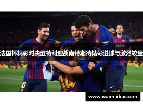 法国杯精彩对决维特利迎战南特期待精彩进球与激烈较量