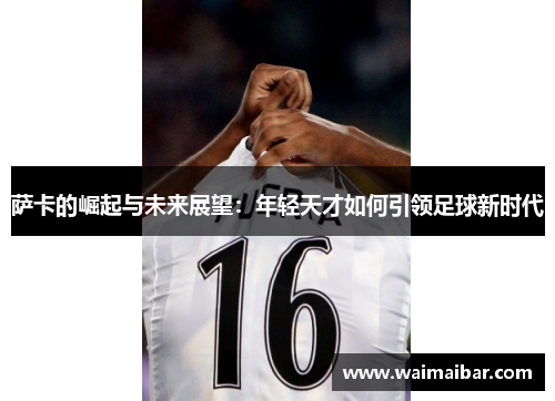 萨卡的崛起与未来展望：年轻天才如何引领足球新时代
