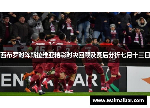 西布罗对阵斯拉维亚精彩对决回顾及赛后分析七月十三日