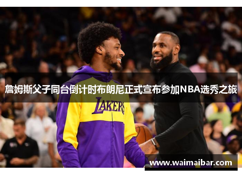 詹姆斯父子同台倒计时布朗尼正式宣布参加NBA选秀之旅