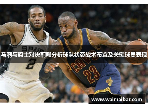 马刺与骑士对决前瞻分析球队状态战术布置及关键球员表现