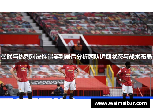 曼联与热刺对决谁能笑到最后分析两队近期状态与战术布局