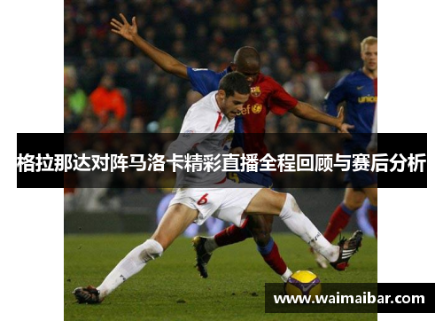 格拉那达对阵马洛卡精彩直播全程回顾与赛后分析