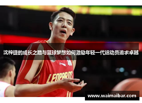 沈梓捷的成长之路与篮球梦想如何激励年轻一代运动员追求卓越