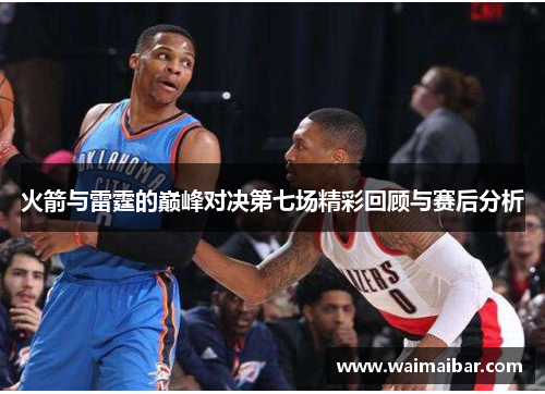 火箭与雷霆的巅峰对决第七场精彩回顾与赛后分析