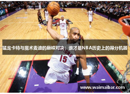 猛龙卡特与魔术麦迪的巅峰对决：谁才是NBA历史上的得分机器
