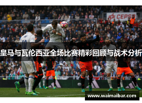 皇马与瓦伦西亚全场比赛精彩回顾与战术分析